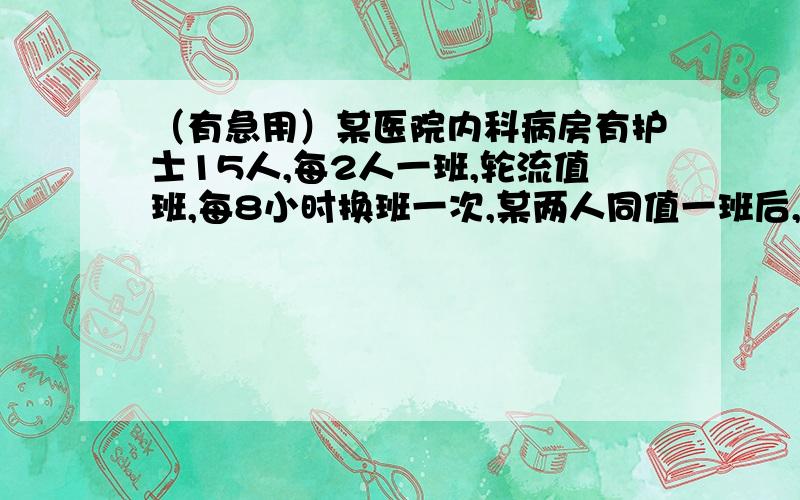 （有急用）某医院内科病房有护士15人,每2人一班,轮流值班,每8小时换班一次,某两人同值一班后,到下次两人再同班,最长需要的天数是（ ） （A）30 （B）35 （C）56 （D） 448 （请写出解题过程