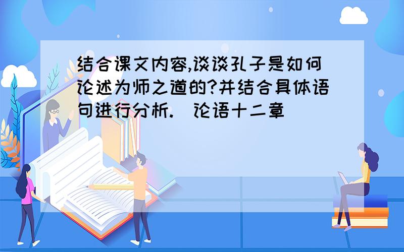 结合课文内容,谈谈孔子是如何论述为师之道的?并结合具体语句进行分析.（论语十二章）