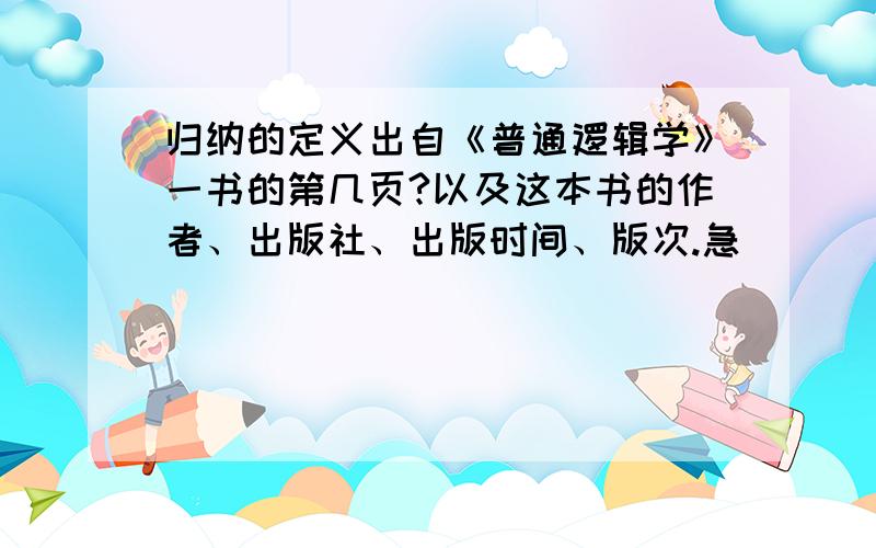 归纳的定义出自《普通逻辑学》一书的第几页?以及这本书的作者、出版社、出版时间、版次.急