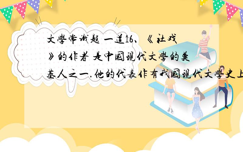 文学常识题 一道16、《社戏》的作者 是中国现代文学的奠基人之一.他的代表作有我国现代文学史上第一篇白话小说《 》,中篇小说《 》,散文集《朝花夕拾》,短篇小说集《 》、《 》等.《社