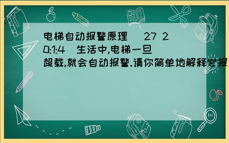 电梯自动报警原理 (27 20:1:4)生活中,电梯一旦超载,就会自动报警.请你简单地解释它报警的原理.