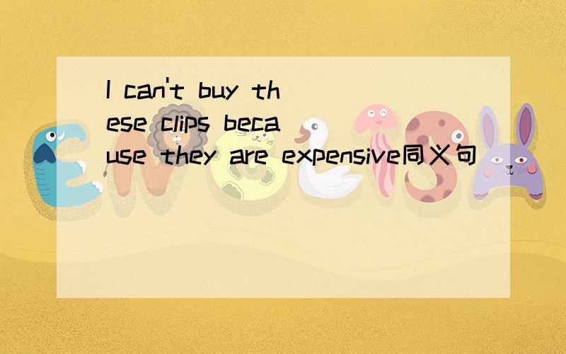 I can't buy these clips because they are expensive同义句