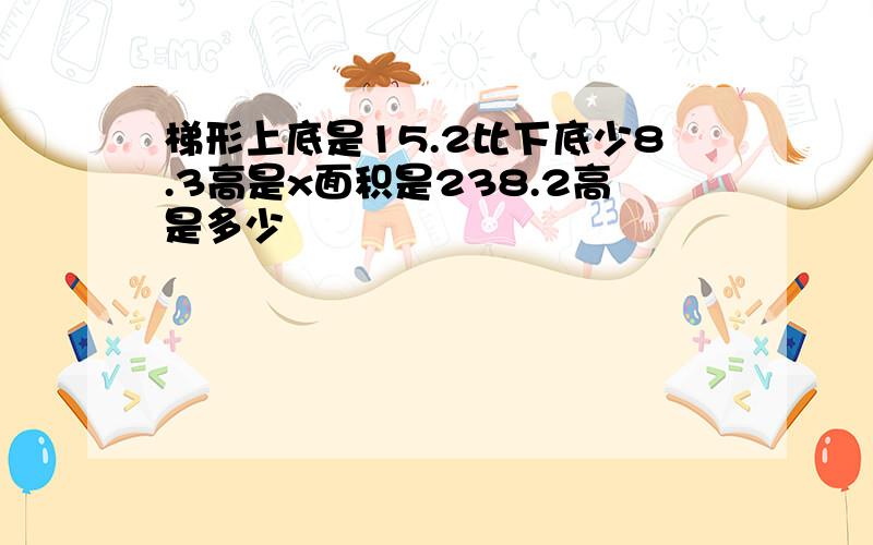 梯形上底是15.2比下底少8.3高是x面积是238.2高是多少