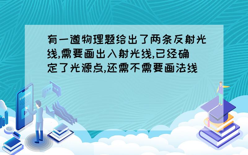 有一道物理题给出了两条反射光线,需要画出入射光线,已经确定了光源点,还需不需要画法线