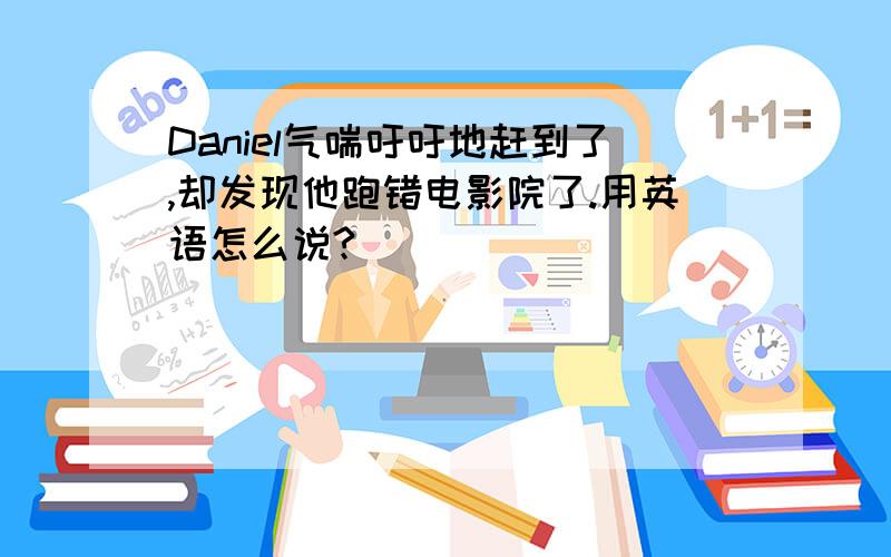 Daniel气喘吁吁地赶到了,却发现他跑错电影院了.用英语怎么说?