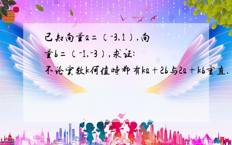 已知向量a=（-3,1）,向量b=（-1,-3）,求证:不论实数k何值时都有ka+2b与2a+kb垂直.