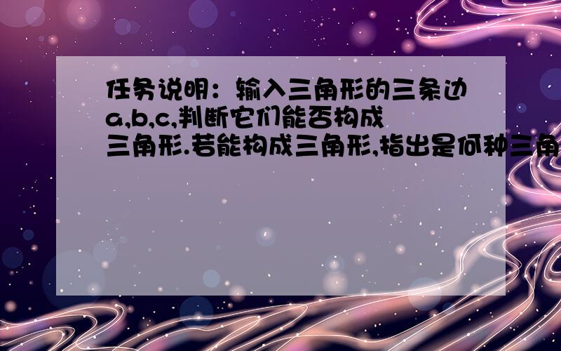 任务说明：输入三角形的三条边a,b,c,判断它们能否构成三角形.若能构成三角形,指出是何种三角形.注:判断浮点数是否相等其差的绝对值小于10-3即认为相等.需用5种测试用例. 输入要求： 