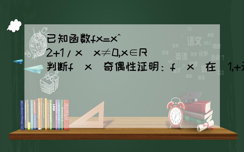 已知函数fx=xˆ2+1/x(x≠0,x∈R)判断f（x）奇偶性证明：f（x）在（1,+无穷大）上是增函数/>