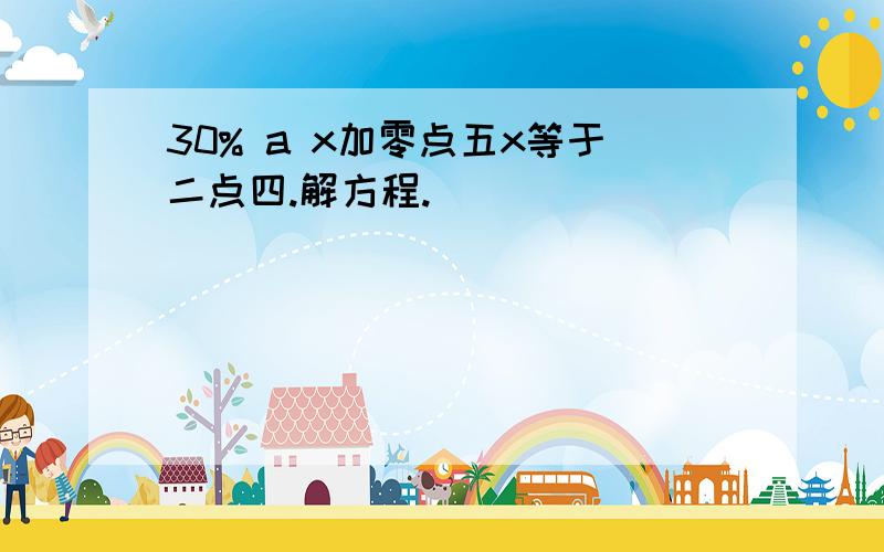 30% a x加零点五x等于二点四.解方程.