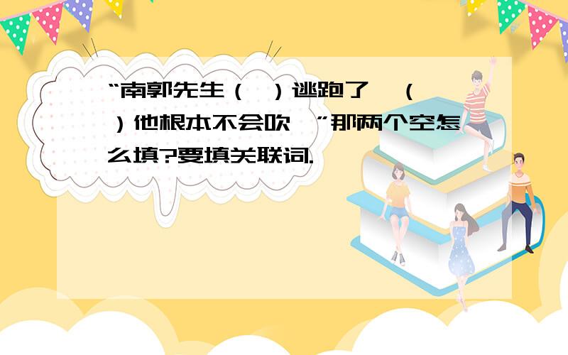 “南郭先生（ ）逃跑了,（ ）他根本不会吹竽”那两个空怎么填?要填关联词.