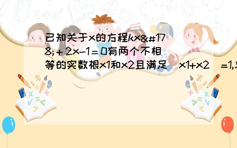 已知关于x的方程kx²＋2x-1＝0有两个不相等的实数根x1和x2且满足(x1+x2)=1,求k的值,不好意思,我刚打错了题目,是满足(x1+x2)的平方=1才对