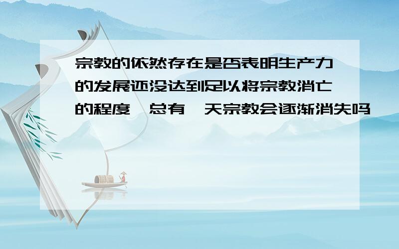 宗教的依然存在是否表明生产力的发展还没达到足以将宗教消亡的程度,总有一天宗教会逐渐消失吗