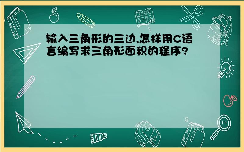 输入三角形的三边,怎样用C语言编写求三角形面积的程序?