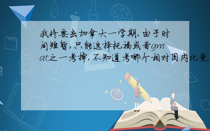 我将要去加拿大一学期,由于时间短暂,只能选择托福或者gmat之一考掉,不知道考哪个相对国内比更合适谢谢我是去交流一学期。这两个都是早晚要考的，抛开难易程度的问题，只是想了解哪一