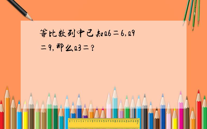 等比数列中已知a6＝6,a9＝9,那么a3＝?