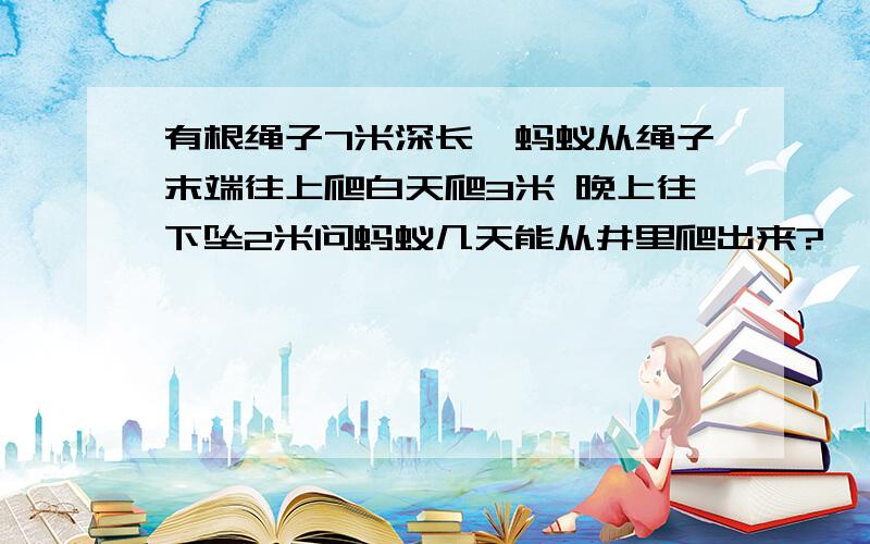 有根绳子7米深长,蚂蚁从绳子末端往上爬白天爬3米 晚上往下坠2米问蚂蚁几天能从井里爬出来?