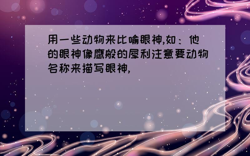 用一些动物来比喻眼神,如：他的眼神像鹰般的犀利注意要动物名称来描写眼神,