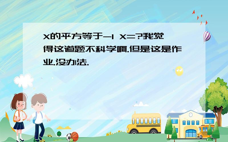 X的平方等于-1 X=?我觉得这道题不科学啊.但是这是作业.没办法.