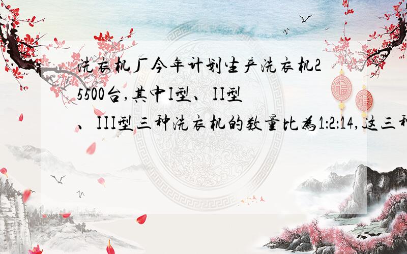 洗衣机厂今年计划生产洗衣机25500台,其中I型、II型、III型三种洗衣机的数量比为1：2：14,这三种洗衣机计划各生产多少台?