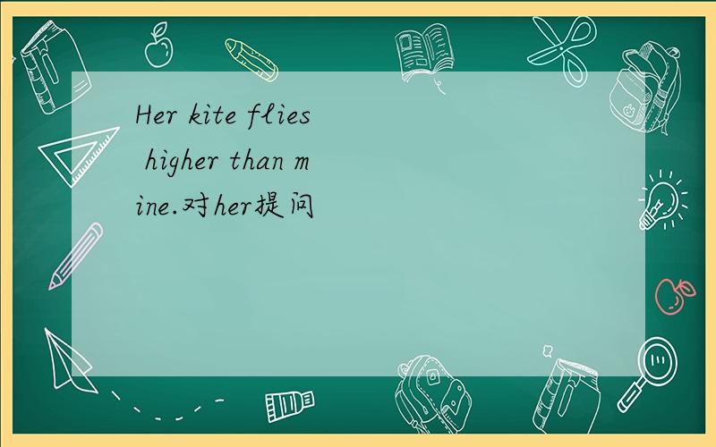 Her kite flies higher than mine.对her提问