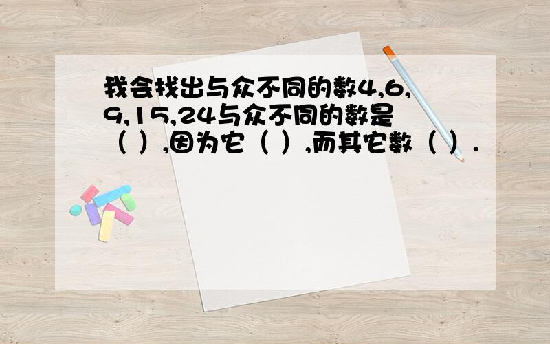 我会找出与众不同的数4,6,9,15,24与众不同的数是（ ）,因为它（ ）,而其它数（ ）.