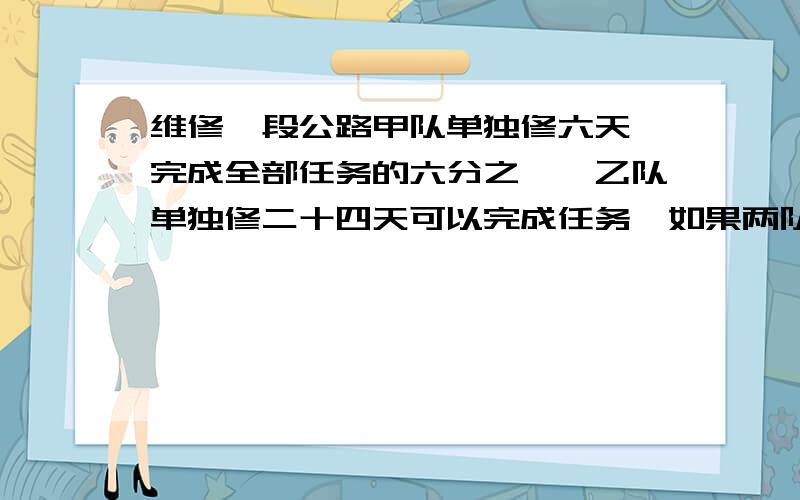 维修一段公路甲队单独修六天,完成全部任务的六分之一,乙队单独修二十四天可以完成任务,如果两队同修,多少天可以完成?