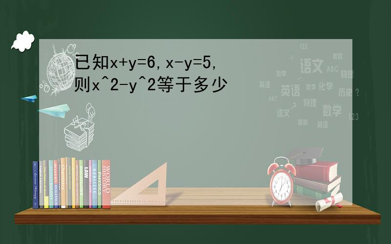 已知x+y=6,x-y=5,则x^2-y^2等于多少