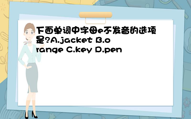 下面单词中字母e不发音的选项是?A.jacket B.orange C.key D.pen