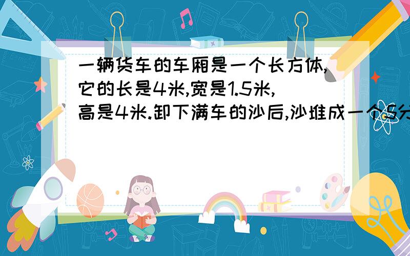 一辆货车的车厢是一个长方体,它的长是4米,宽是1.5米,高是4米.卸下满车的沙后,沙堆成一个5分米高的圆锥体.求它的底面积是多少?急…?