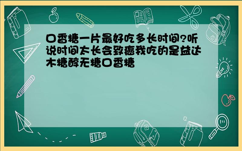 口香糖一片最好吃多长时间?听说时间太长会致癌我吃的是益达木糖醇无糖口香糖