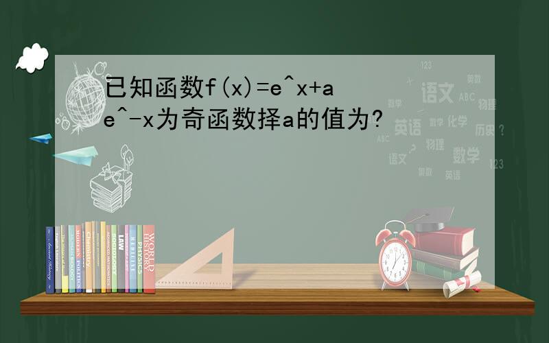 已知函数f(x)=e^x+ae^-x为奇函数择a的值为?