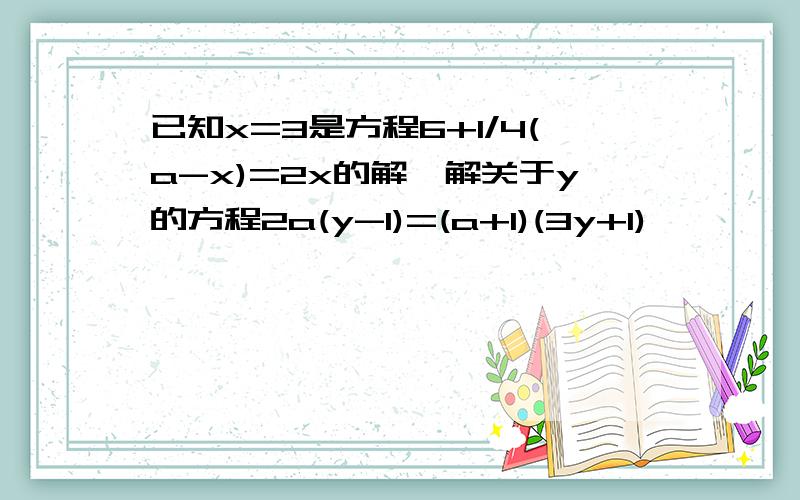 已知x=3是方程6+1/4(a-x)=2x的解,解关于y的方程2a(y-1)=(a+1)(3y+1)