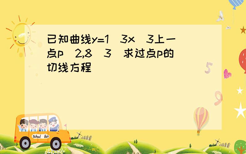 已知曲线y=1\3x^3上一点p（2,8\3）求过点p的切线方程