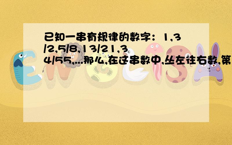 已知一串有规律的数字：1,3/2,5/8,13/21,34/55,...那么,在这串数中,丛左往右数,第10个数是什么