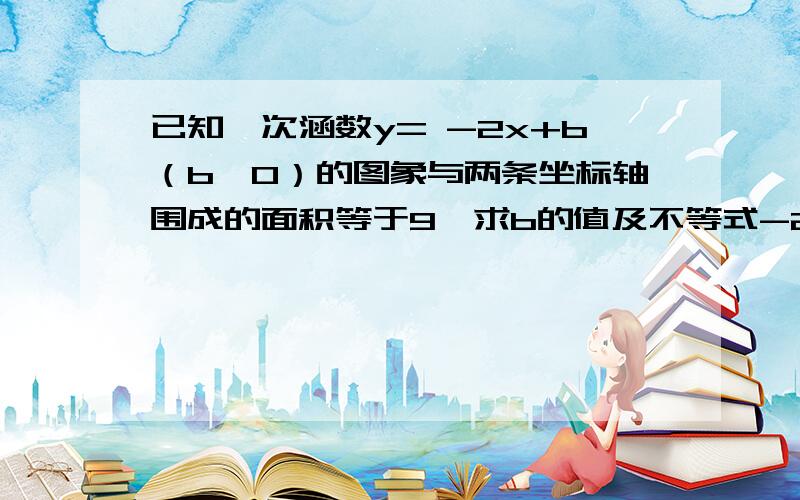 已知一次涵数y= -2x+b（b>0）的图象与两条坐标轴围成的面积等于9,求b的值及不等式-2x+b