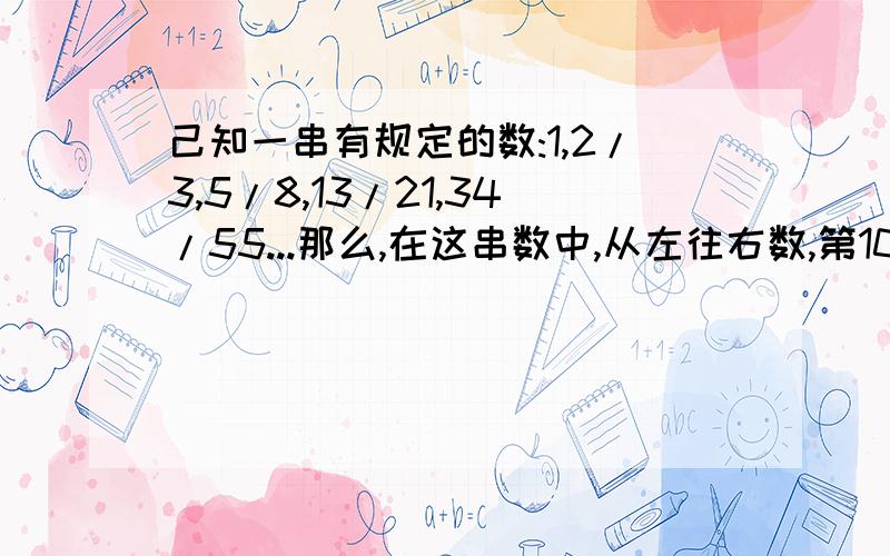 己知一串有规定的数:1,2/3,5/8,13/21,34/55...那么,在这串数中,从左往右数,第10个数是()