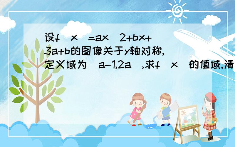 设f(x)=ax^2+bx+3a+b的图像关于y轴对称,定义域为[a-1,2a],求f(x)的值域.清说得再明白些，