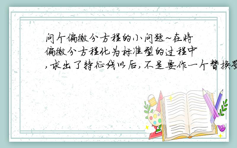 问个偏微分方程的小问题~在将偏微分方程化为标准型的过程中,求出了特征线以后,不是要作一个替换嘛,将x,t替换为别的变量.这时候再代回原方程就OK了.可是这个代回去的过程要一步步地求