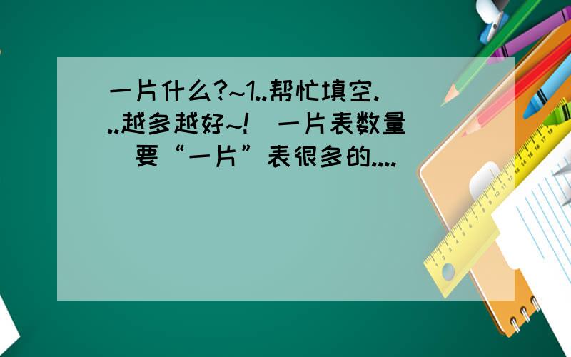 一片什么?~1..帮忙填空...越多越好~!（一片表数量）要“一片”表很多的....