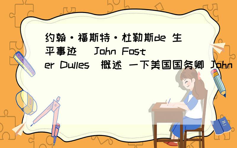 约翰·福斯特·杜勒斯de 生平事迹 (John Foster Dulles)概述 一下美国国务卿 John Foster Dulles的重要事迹,比如,签的条约,