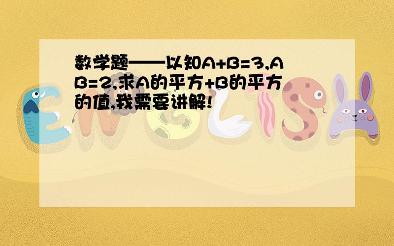 数学题——以知A+B=3,AB=2,求A的平方+B的平方的值,我需要讲解!