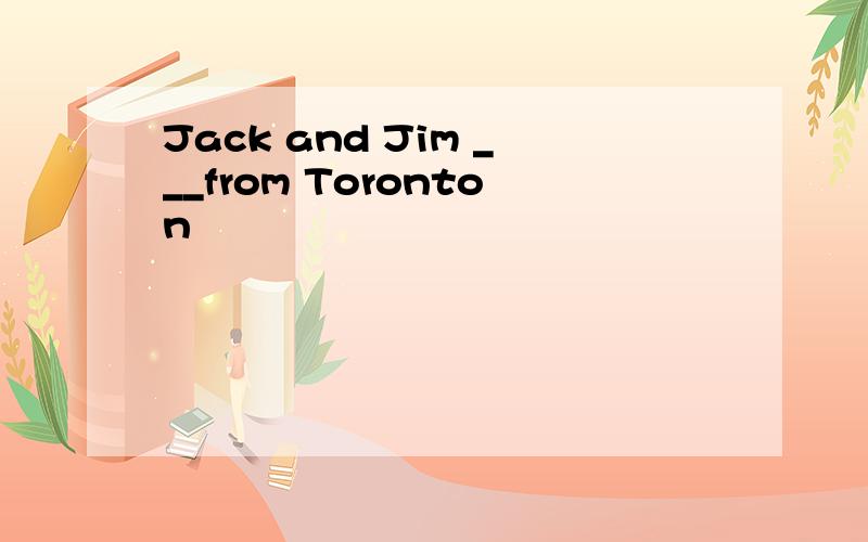 Jack and Jim ___from Toronton