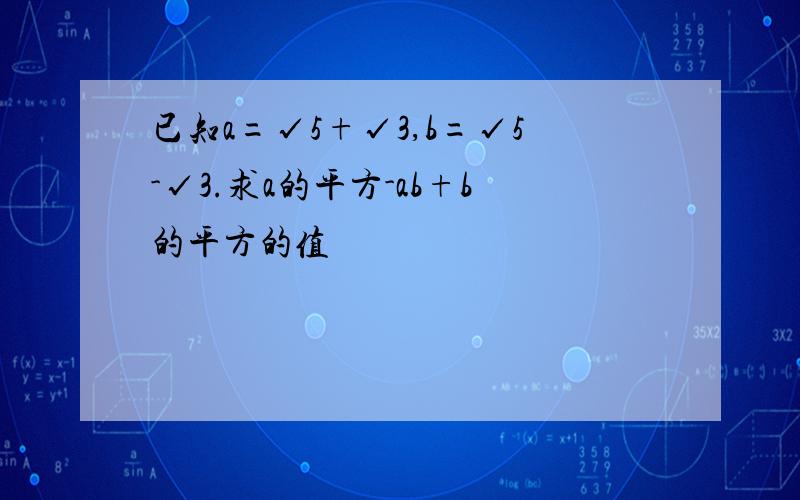 已知a=√5+√3,b=√5-√3.求a的平方-ab+b的平方的值