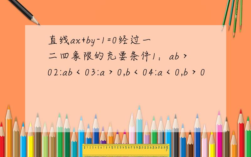 直线ax+by-1=0经过一二四象限的充要条件1：ab＞02:ab＜03:a＞0,b＜04:a＜0,b＞0