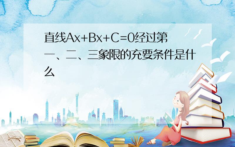 直线Ax+Bx+C=0经过第一、二、三象限的充要条件是什么