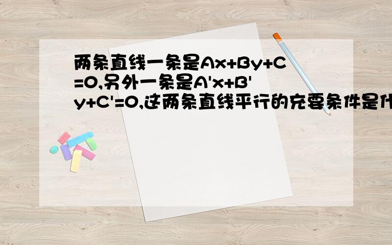 两条直线一条是Ax+By+C=0,另外一条是A'x+B'y+C'=0,这两条直线平行的充要条件是什么?