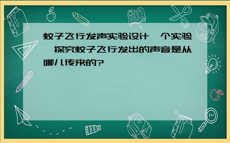 蚊子飞行发声实验设计一个实验,探究蚊子飞行发出的声音是从哪儿传来的?