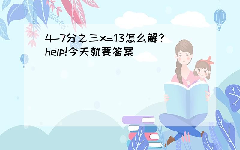 4-7分之三x=13怎么解?help!今天就要答案