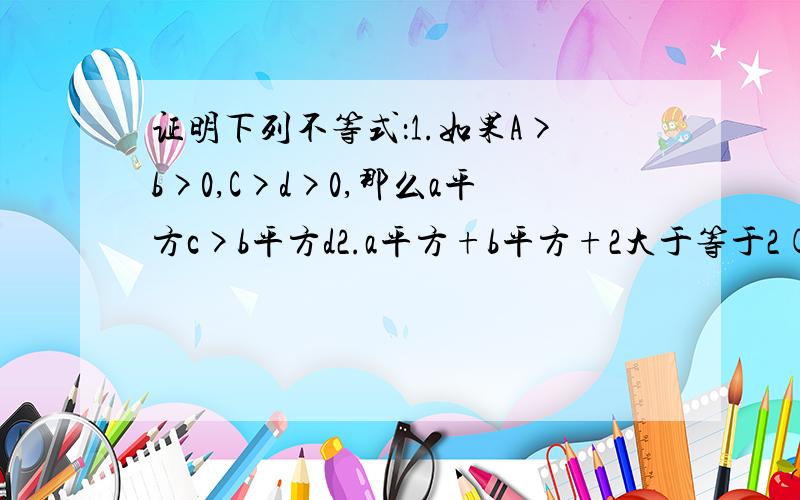 证明下列不等式：1.如果A>b>0,C>d>0,那么a平方c>b平方d2.a平方+b平方+2大于等于2(a+b)