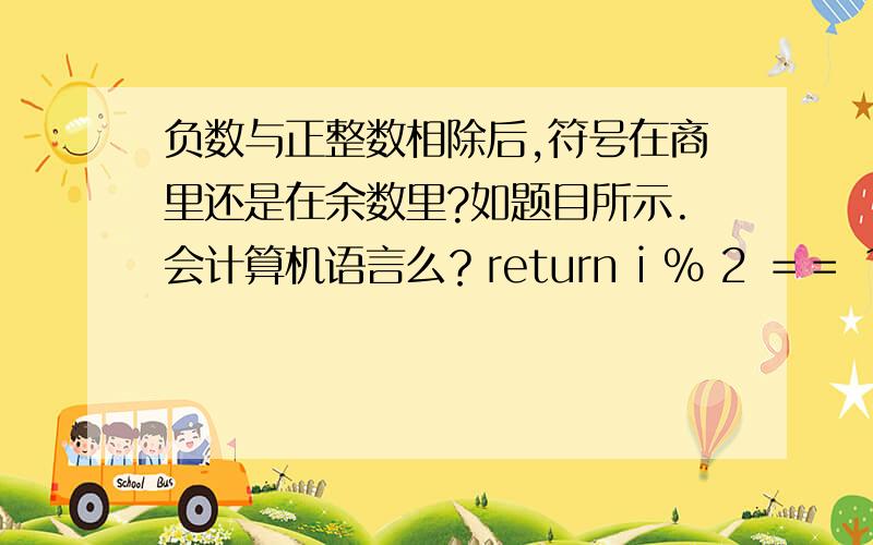 负数与正整数相除后,符号在商里还是在余数里?如题目所示.会计算机语言么？return i ％ 2 ＝＝ 1 i 是参数 可以为负 这句话能判断出 i 是奇还是偶么？